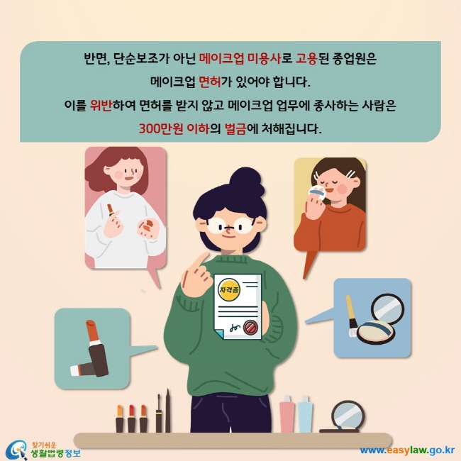 반면, 단순보조가 아닌 메이크업 미용사로 고용된 종업원은 메이크업 면허가 있어야 합니다. 이를 위반하여 면허를 받지 않고 메이크업 업무에 종사하는 사람은  300만원 이하의 벌금에 처해집니다.