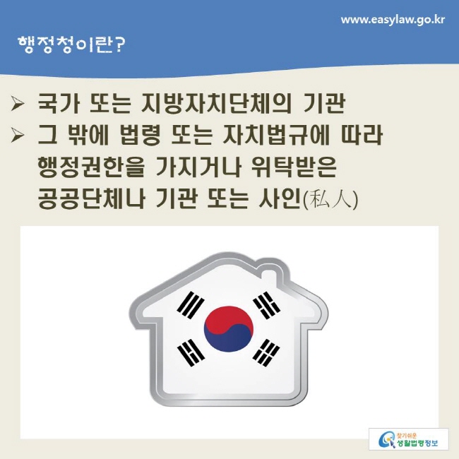 www.easylaw.go.kr 행정청이란? ▶ 국가 또는 지방자치단체의 기관 ▶ 그 밖에 법령 또는 자치법규에 따라 행정권한을 가지거나 위탁받은 공공단체나 기관 또는 사인(私人)