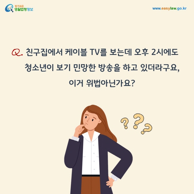 질문: 친구집에서 케이블 TV를 보는데 오후 2시에도  청소년이 보기 민망한 방송을 하고 있더라구요,  이거 위법아닌가요?