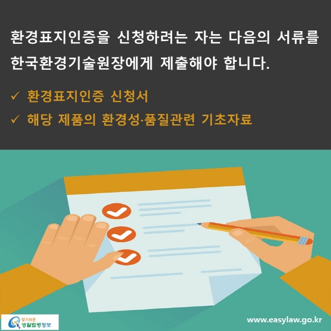 환경표지인증을 신청하려는 자는 다음의 서류를 한국환경기술원장에게 제출해야 합니다. √ 환경표지인증 신청서 √ 해당 제품의 환경성·품질관련 기초자료