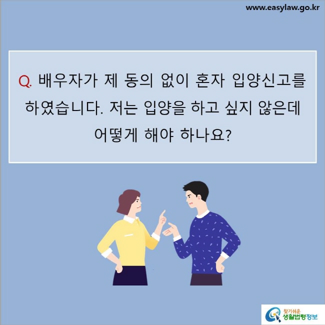 www.easylaw.go.kr Q. 배우자가 제 동의 없이 혼자 입양신고를 하였습니다. 저는 입양을 하고 싶지 않은데 어떻게 해야 하나요? 