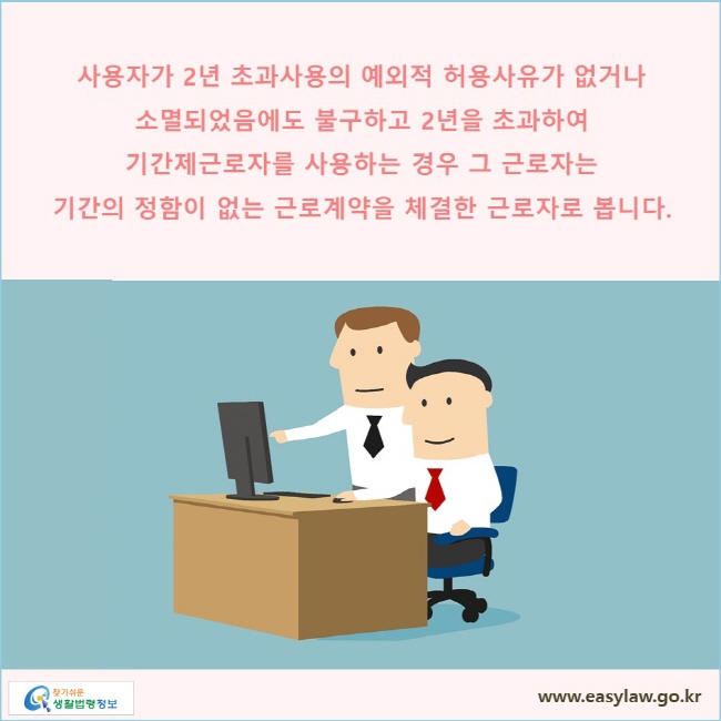 사용자가 2년 초과사용의 예외적 허용사유가 없거나 소멸되었음에도 불구하고 2년을 초과하여 기간제근로자를 사용하는 경우 그 근로자는 기간의 정함이 없는 근로계약을 체결한 근로자로 봅니다.