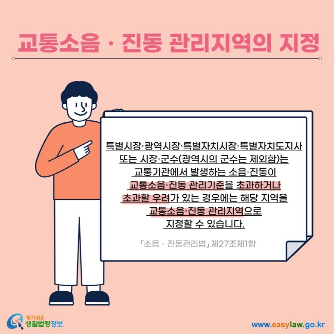 교통소음ㆍ진동 관리지역의 지정 특별시장·광역시장·특별자치시장·특별자치도지사 또는 시장·군수(광역시의 군수는 제외함)는  교통기관에서 발생하는 소음·진동이  교통소음·진동 관리기준을 초과하거나  초과할 우려가 있는 경우에는 해당 지역을  교통소음·진동 관리지역으로  지정할 수 있습니다. 「소음ㆍ진동관리법」 제27조제1항