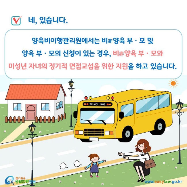 네, 있습니다. 양육비이행관리원에서는 비非양육 부ㆍ모 및 양육 부ㆍ모의 신청이 있는 경우, 비非양육 부ㆍ모와 미성년 자녀의 정기적 면접교섭을 위한 지원을 하고 있습니다.