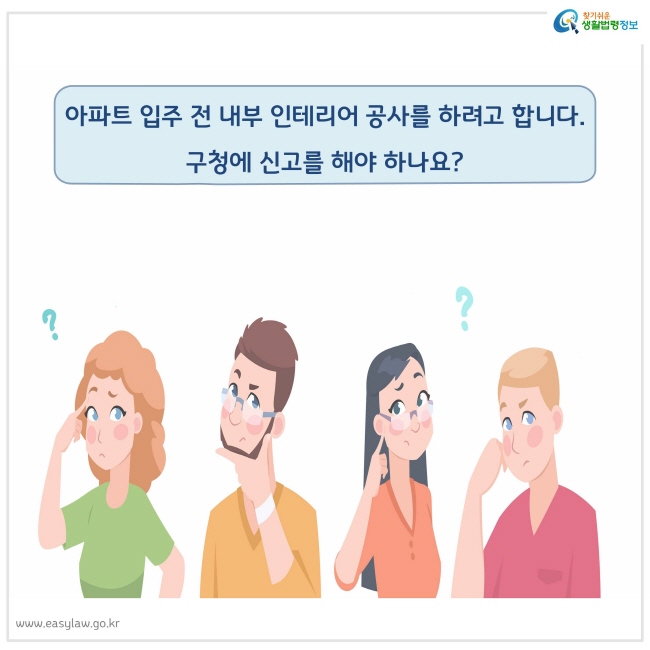 아파트 입주 전 내부 인테리어 공사를 하려고 합니다. 구청에 신고를 해야 하나요? 
찾기쉬운 생활법령정보 로고
www.easylaw.go.kr