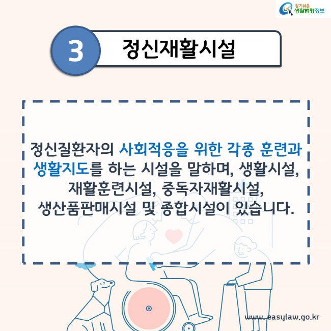 3. 정신재활시설
정신질환자의 사회적응을 위한 각종 훈련과 생활지도를 하는 시설을 말하며, 생활시설, 재활훈련시설, 중독자재활시설, 생산품판매시설 및 종합시설이 있습니다.