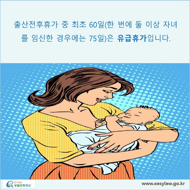 출산전후휴가 중 최초 60일(한 번에 둘 이상 자녀를 임신한 경우에는 75일)은 유급휴가입니다.