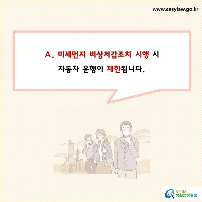 미세먼지 비상저감조치 시행 시
자동차 운행이 제한됩니다.
찾기쉬운 생활법령정보 로고
www.easylaw.go.kr
