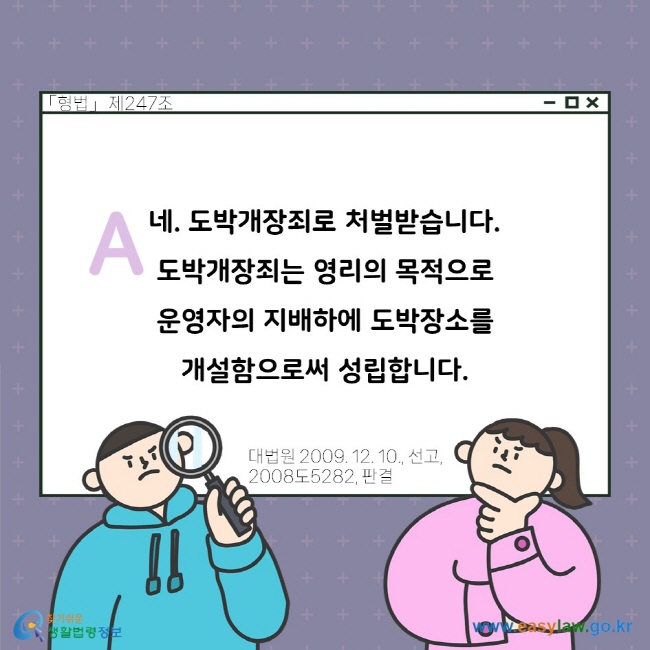 A. 네. 도박개장죄로 처벌받습니다. 도박개장죄는 영리의 목적으로 운영자의 지배하에 도박장소를 개설함으로써 성립합니다. 「형법」 제247조. 대법원 2009. 12. 10., 선고, 2008도5282, 판결.