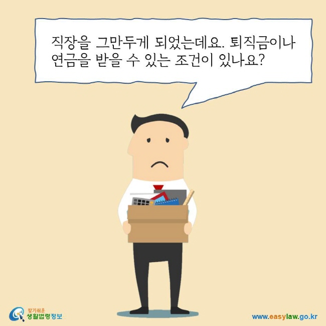 직장을 그만두게 되었는데요. 퇴직금이나 연금을 받을 수 있는 조건이 있나요?
찾기쉬운 생활법령정보 로고
www.easylaw.go.kr