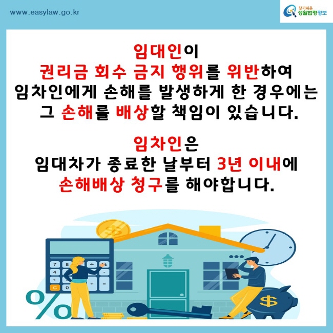 찾기쉬운생활법령정보www.easylaw.go.kr임대인이 권리금 회수 금지 행위를 위반하여 임차인에게 손해를 발생하게 한 경우에는 그 손해를 배상할 책임이 있습니다.임차인은 임대차가 종료한 날부터 3년 이내에 손해배상 청구를 해야합니다.