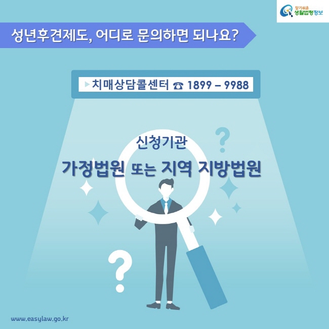 성년후견제도, 어디로 문의하면 되나요? 치매상담콜센터 ☎ 1899 – 9988 신청기관 가정법원 또는 지역 지방법원