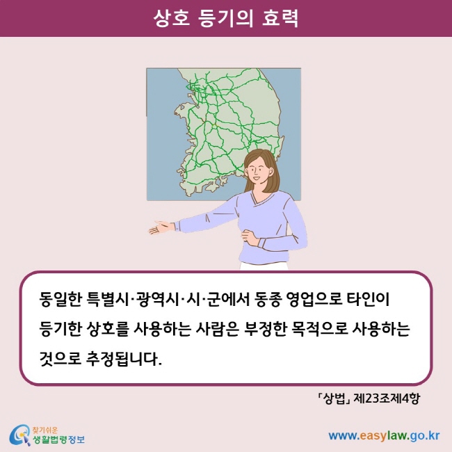상호 등기의 효력 동일한 특별시·광역시·시·군에서 동종 영업으로 타인이 등기한 상호를 사용하는 사람은 부정한 목적으로 사용하는 것으로 추정됩니다. 상법 제23조제4항