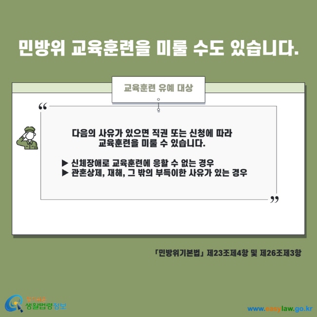 민방위 교육훈련을 미룰 수도 있습니다. 교육훈련 유예 대상 다음의 사유가 있으면 직권 또는 신청에 따라 교육훈련을 미룰 수 있습니다. - 신체장애로 교육훈련에 응할 수 없는 경우 - 관혼상제, 재해, 그 밖의 부득이한 사유가 있는 경우 민방위기본법 제23조제4항 및 제26조제3항