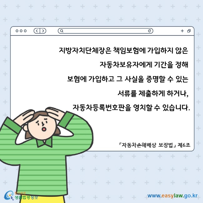 지방자치단체장은 책임보험에 가입하지 않은 자동차보유자에게 기간을 정해 보험에 가입하고 그 사실을 증명할 수 있는 서류를 제출하게 하거나, 자동차등록번호판을 영치할 수 있습니다. 「자동차손해배상 보장법」 제6조