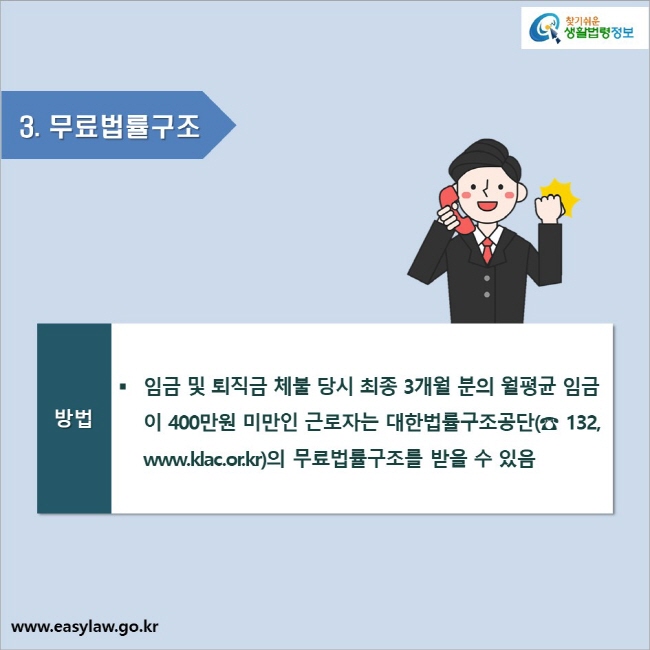 3. 무료법률구조_방법임금 및 퇴직금 체불 당시 최종 3개월 분의 월평균 임금이 400만원 미만인 근로자는 대한법률구조공단(☎ 132, www.klac.or.kr)의 무료법률구조를 받을 수 있음