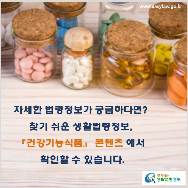 자세한 법령정보가 궁금하다면? 찾기 쉬운 생활법령정보, 『건강기능식품』 콘텐츠에서 확인할 수 있습니다. www.easylaw.go.kr 찾기 쉬운 생활법령정보 로고