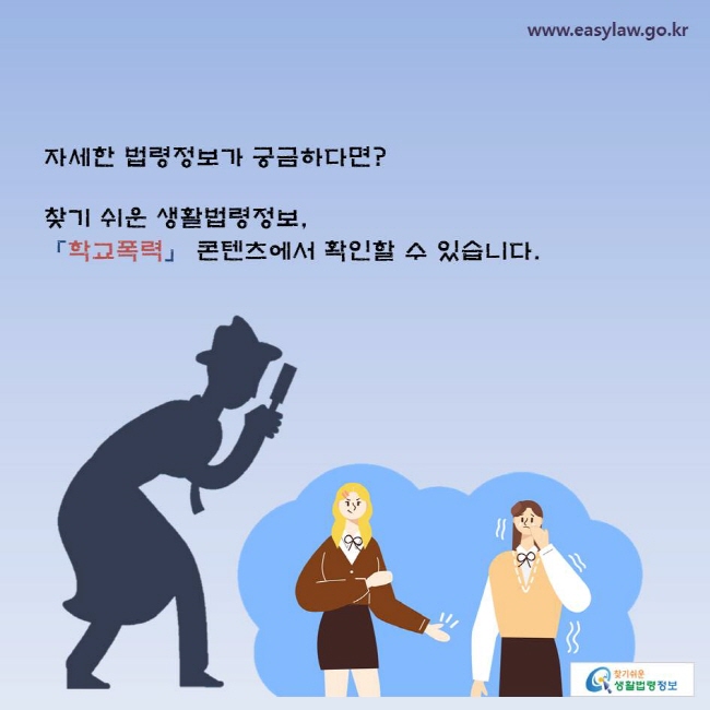 자세한 법령정보가 궁금하다면? 찾기 쉬운 생활법령정보, 「학교폭력」 콘텐츠에서 확인할 수 있습니다.