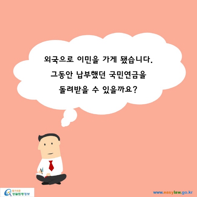 외국으로 이민을 가게 됐습니다. 
그동안 납부했던 국민연금을 돌려받을 수 있을까요?