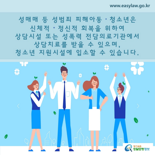 성매매 등 성범죄 피해아동ㆍ청소년은 신체적ㆍ정신적 회복을 위하여 상담시설 또는 성폭력 전담의료기관에서 상담치료를 받을 수 있으며, 청소년 지원시설에 입소할 수 있습니다.