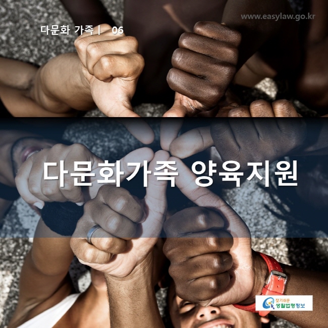 www.easylaw.go.kr

다문화 가족ㅣ 06

다문화가족 양육지원