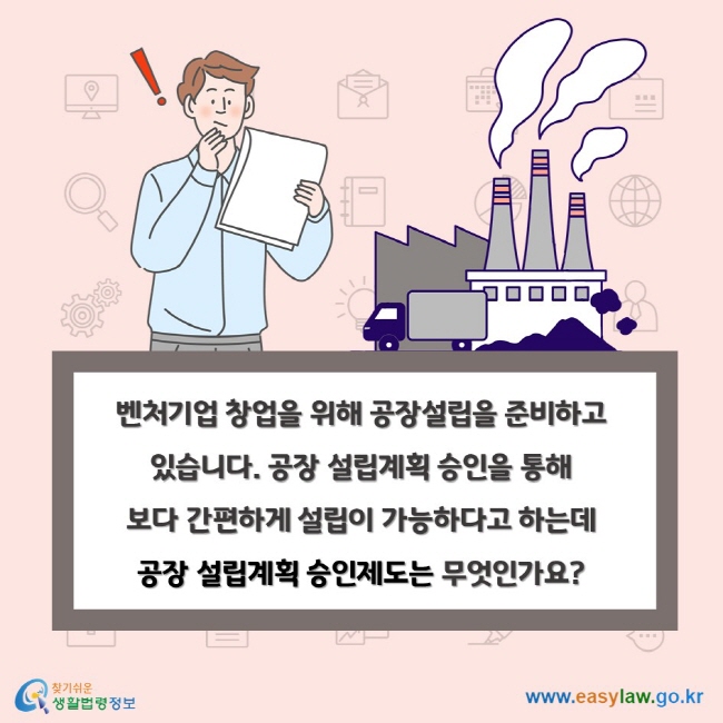 벤처기업 창업을 위해 공장설립을 준비하고 있습니다. 공장 설립계획 승인을 통해 보다 간편하게 설립이 가능하다고 하는데 공장 설립계획 승인제도는 무엇인가요?