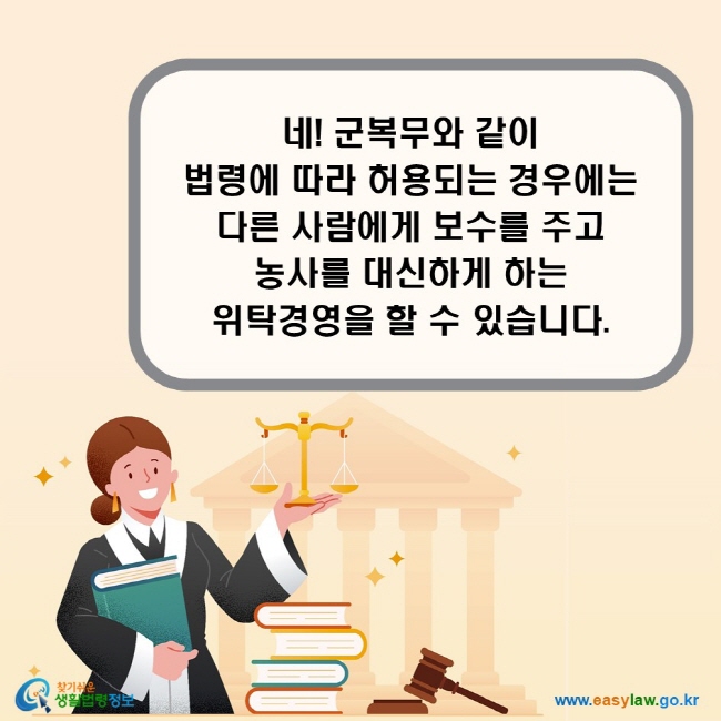 네! 군복무와 같이 법령에 따라 허용되는 경우에는 다른 사람에게 보수를 주고 농사를 대신하게 하는 위탁경영을 할 수 있습니다.