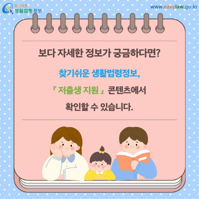 보다 자세한 정보가 궁금하다면? 찾지쉬운 생활법령정보, 『 저출생 지원 』  콘텐츠에서  확인할 수 있습니다. 