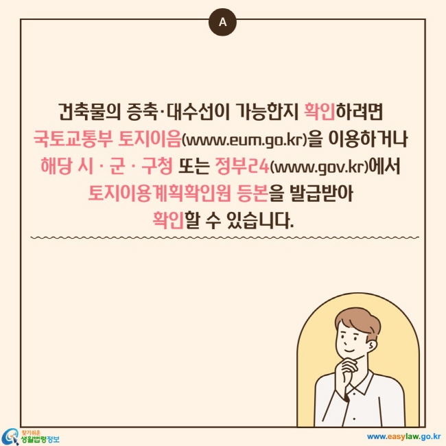 건축물의 증축·대수선이 가능한지 확인하려면  국토교통부 토지이음(www.eum.go.kr)을 이용하거나  해당 시ㆍ군ㆍ구청 또는 정부24(www.gov.kr)에서  토지이용계획확인원 등본을 발급받아  확인할 수 있습니다.
