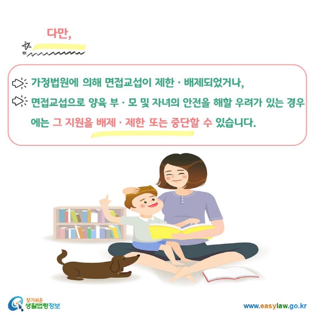 다만, 가정법원에 의해 면접교섭이 제한ㆍ배제되었거나, 면접교섭으로 양육 부ㆍ모 및 자녀의 안전을 해할 우려가 있는 경우에는 그 지원을 배제ㆍ제한 또는 중단할 수 있습니다.