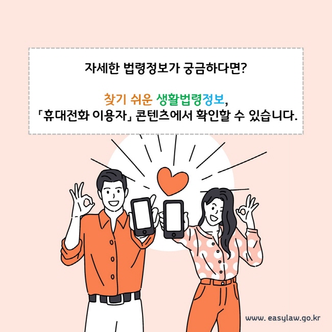 자세한 법령정보가 궁금하다면? 찾기 쉬운 생활법령정보, 「휴대전화 이용자」 콘텐츠에서 확인할 수 있습니다.