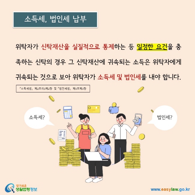 위탁자가 신탁재산을 실질적으로 통제하는 등 일정한 요건을 충족하는 신탁의 경우 그 신탁재산에 귀속되는 소득은 위탁자에게 귀속되는 것으로 보아 위탁자가 소득세 및 법인세를 내야 합니다.