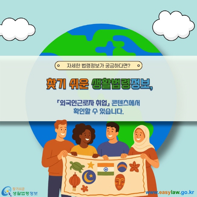 자세한 법령정보가 궁금하다면? 찾기 쉬운 생활법령정보, 『외국인근로자 취업』 콘텐츠에서 확인할 수 있습니다. 