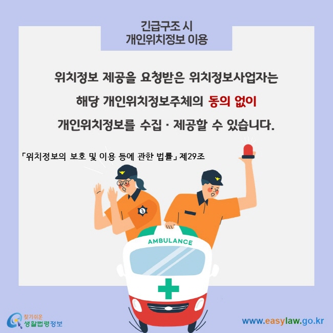 긴급구조 시 개인위치정보 이용, 위치정보 제공을 요청받은 위치정보사업자는 해당 개인위치정보주체의 동의 없이 개인위치정보를 수집ㆍ제공할 수 있습니다. 「위치정보의 보호 및 이용 등에 관한 법률」 제29조