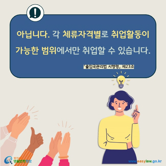 아닙니다. 각 체류자격별로 취업활동이 가능한 범위에서만 취업할 수 있습니다. 「출입국관리법 시행령」 제23조