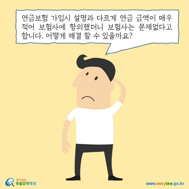 연금보험 가입시 설명과 다르게 연금 금액이 매우 적어 보험사에 항의했더니 보험사는 문제없다고 합니다. 어떻게 해결 할 수 있을까요? 찾기쉬운 생활법령정보 로고 www.easylaw.go.kr