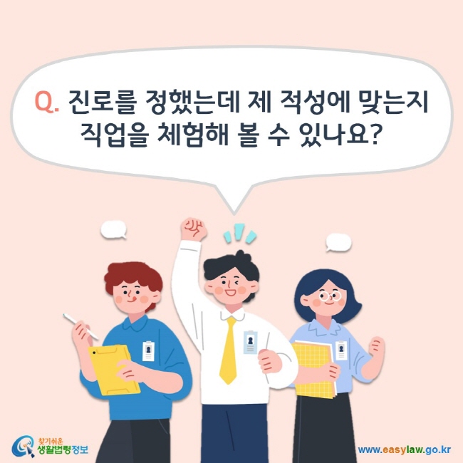 Q. 진로를 정했는데 제 적성에 맞는지 직업을 체험해 볼 수 있나요? 찾기쉬운 생활법령정보(www.easylaw.go.kr)