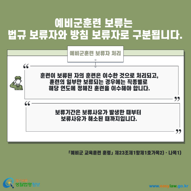 예비군훈련 보류는 법규 보류자와 방침 보류자로 구분됩니다. 예비군훈련 보류자 처리 훈련이 보류된 자의 훈련은 이수한 것으로 처리되고, 훈련의 일부만 보류되는 경우에는 직종별로 해당 연도에 정해진 훈련을 이수해야 합니다. 보류기간은 보류사유가 발생한 때부터 보류사유가 해소된 때까지입니다. 예비군 교육훈련 훈령 제23조제1항제1호가목2) 나목1)