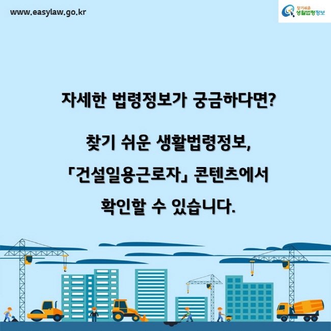 www.easylaw.go.kr찾기쉬운생활법령정보자세한 법령정보가 궁금하다면? 찾기 쉬운 생활법령정보,「건설일용근로자」 콘텐츠에서 확인할 수 있습니다.