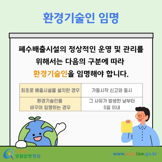 환경기술인 임명 폐수배출시설의 정상적인 운영 및 관리를 위해서는 다음의 구분에 따라&nbsp;환경기술인을 임명해야 합니다. 최초로 배출시설을 설치한 경우 가동시작 신고와 동시 환경기술인을&nbsp;바꾸어 임명하는 경우 그 사유가 발생한 날부터 5일 이내