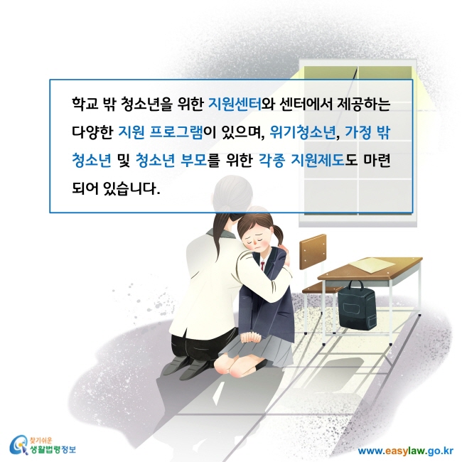 학교 밖 청소년을 위한 지원센터와 센터에서 제공하는 다양한 지원 프로그램이 있으며, 위기청소년, 가정 밖 청소년 및 청소년 부모를 위한 각종 지원제도도 마련되어 있습니다. 