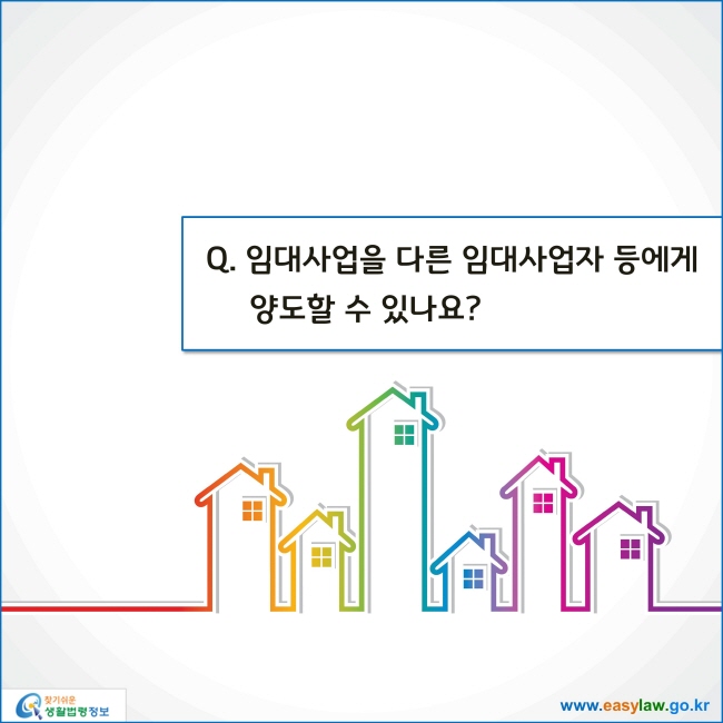 www.easylaw.go.kr 임대사업을 다른 임대사업자 등에게 양도할 수 있나요?