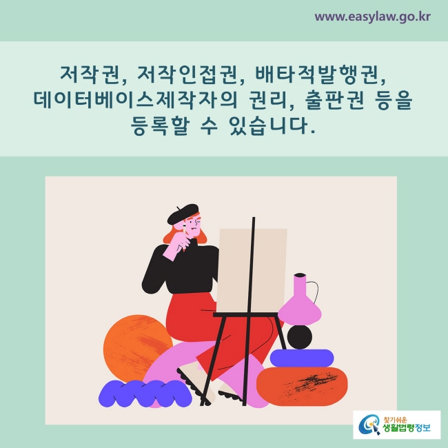 www.easylaw.go.kr A.  저작권, 저작인접권, 데이터베이스제작자의 권리, 배타적발행권, 출판권 등을 등록할 수 있습니다.