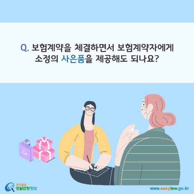 www.easylaw.go.kr Q. 보험계약을 체결하면서 보험계약자에게 소정의 사은품을 제공해도 되나요?