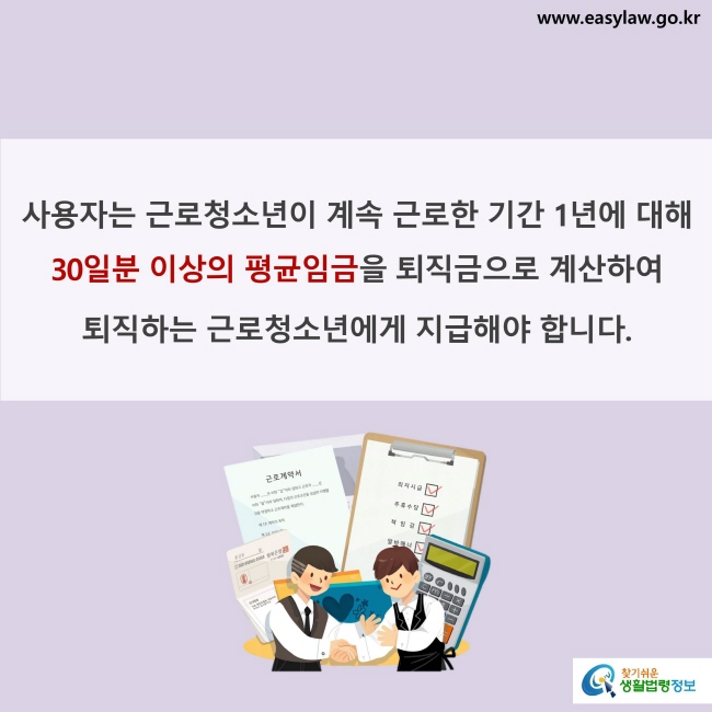 사용자는 근로청소년이 계속 근로한 기간 1년에 대해 30일분 이상의 평균임금을 퇴직금으로 계산하여 퇴직하는 근로청소년에게 지급해야 합니다.