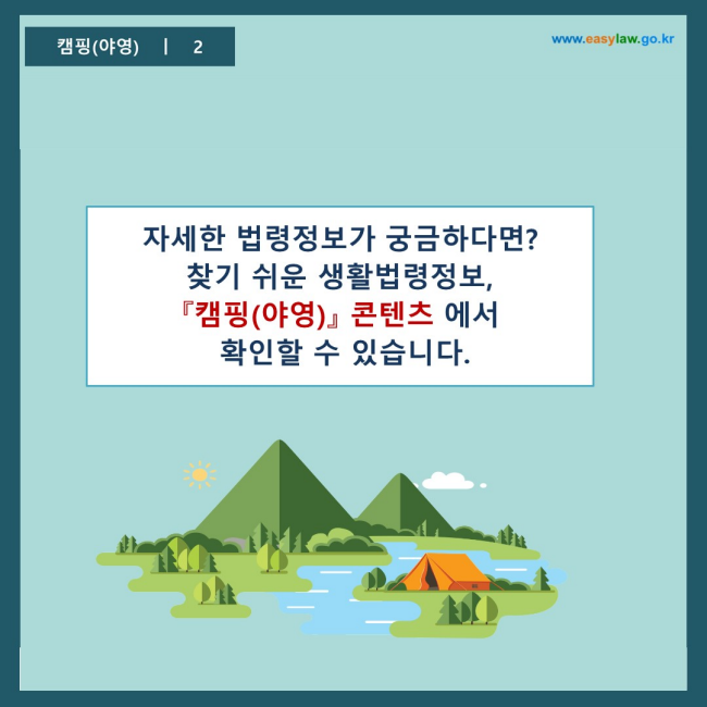 www.easylaw.go.kr 자세한 법령정보가 궁금하다면? 찾기 쉬운 생활법령정보,  『캠핑(야영)』 콘텐츠 에서  확인할 수 있습니다.