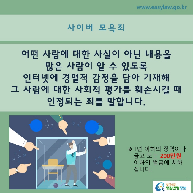 어떤 사람에 대한 사실이 아닌 내용을 많은 사람이 알 수 있도록 인터넷에 경멸적 감정을 담아 기재해 그 사람에 대한 사회적 평가를 훼손시킬 때 인정되는 죄를 말합니다.

※ 1년 이하의 징역이나 금고 또는 200만원 이하의 벌금에 처해집니다.