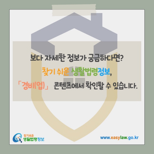 보다 자세한 정보가 궁금하다면? 찾기 쉬운 생활법령정보, 「경비(업)」 콘텐츠에서 확인할 수 있습니다. 