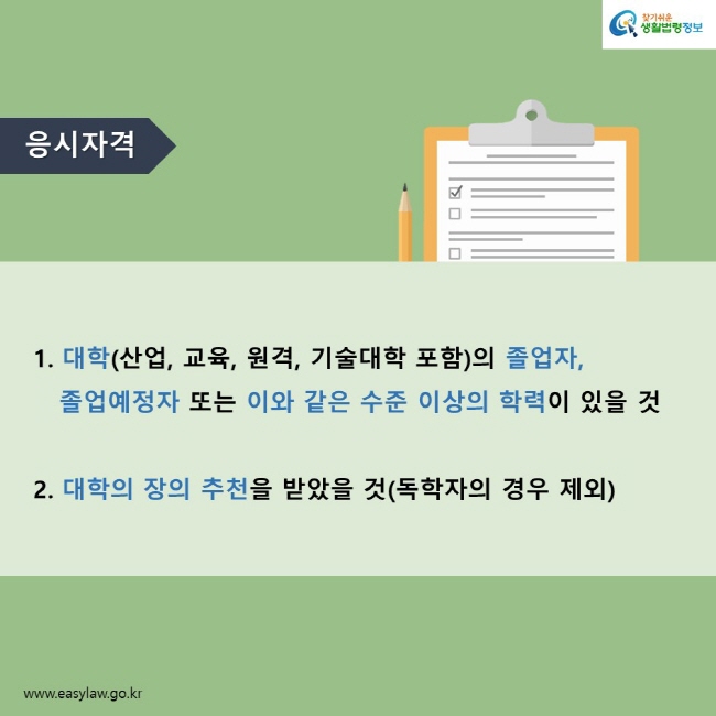 응시자격    1. 대학(산업, 교육, 원격, 기술대학 포함)의 졸업자,  졸업예정자 또는 이와 같은 수준 이상의 학력이 있을 것    2. 대학의 장의 추천을 받았을 것(독학자의 경우 제외)    