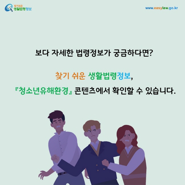 보다 자세한 법령정보가 궁금하다면? 찾기 쉬운 생활법령정보(www.easylaw.go.kr),  『청소년유해환경』 콘텐츠에서 확인할 수 있습니다.